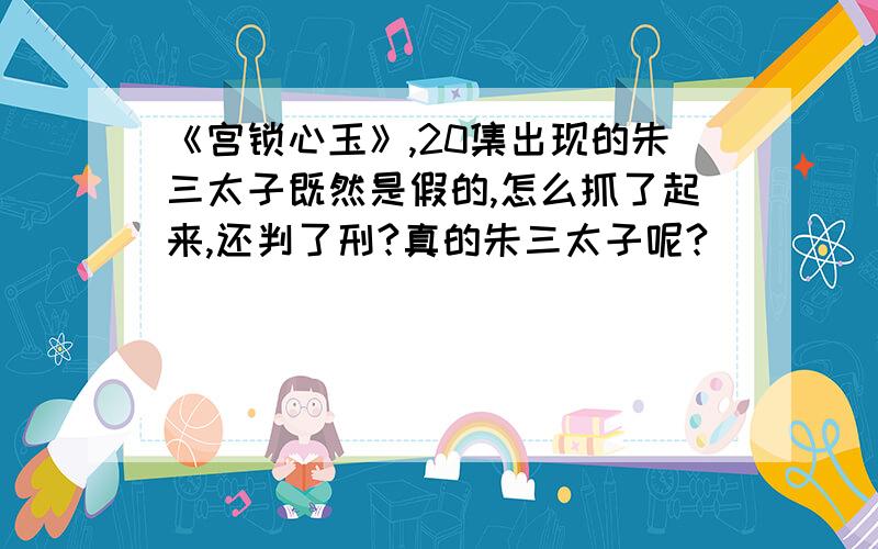 《宫锁心玉》,20集出现的朱三太子既然是假的,怎么抓了起来,还判了刑?真的朱三太子呢?