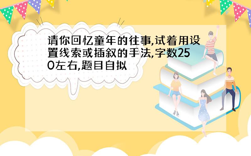 请你回忆童年的往事,试着用设置线索或插叙的手法,字数250左右,题目自拟