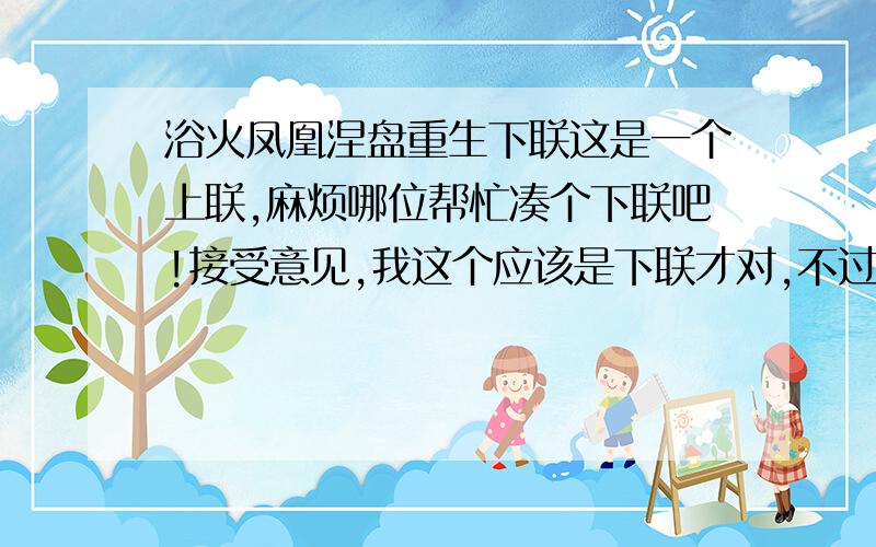 浴火凤凰涅盘重生下联这是一个上联,麻烦哪位帮忙凑个下联吧!接受意见,我这个应该是下联才对,不过好像没有让人对上联的吧,呵