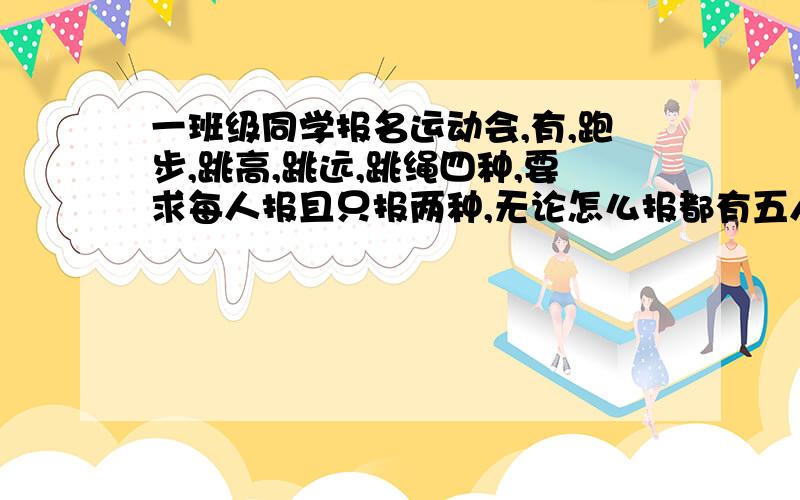 一班级同学报名运动会,有,跑步,跳高,跳远,跳绳四种,要求每人报且只报两种,无论怎么报都有五人完全相同,该班至少有几人?