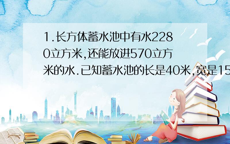 1.长方体蓄水池中有水2280立方米,还能放进570立方米的水.已知蓄水池的长是40米,宽是15米,你知道水池的深度吗?