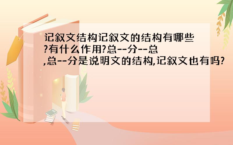 记叙文结构记叙文的结构有哪些?有什么作用?总--分--总,总--分是说明文的结构,记叙文也有吗?