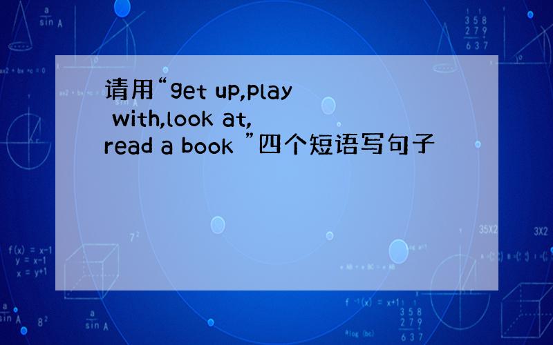 请用“get up,play with,look at,read a book ”四个短语写句子