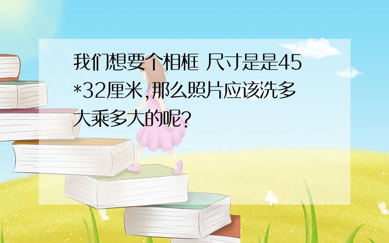 我们想要个相框 尺寸是是45*32厘米,那么照片应该洗多大乘多大的呢?