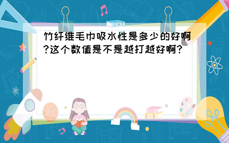 竹纤维毛巾吸水性是多少的好啊?这个数值是不是越打越好啊?