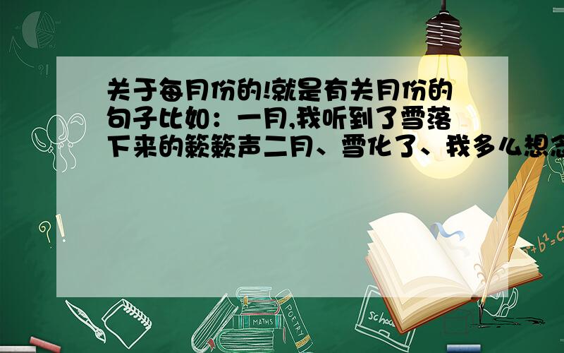 关于每月份的!就是有关月份的句子比如：一月,我听到了雪落下来的簌簌声二月、雪化了、我多么想念那片红树林的落日续写下去 能