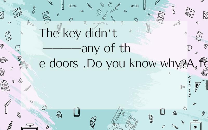 The key didn't ————any of the doors .Do you know why?A.feel