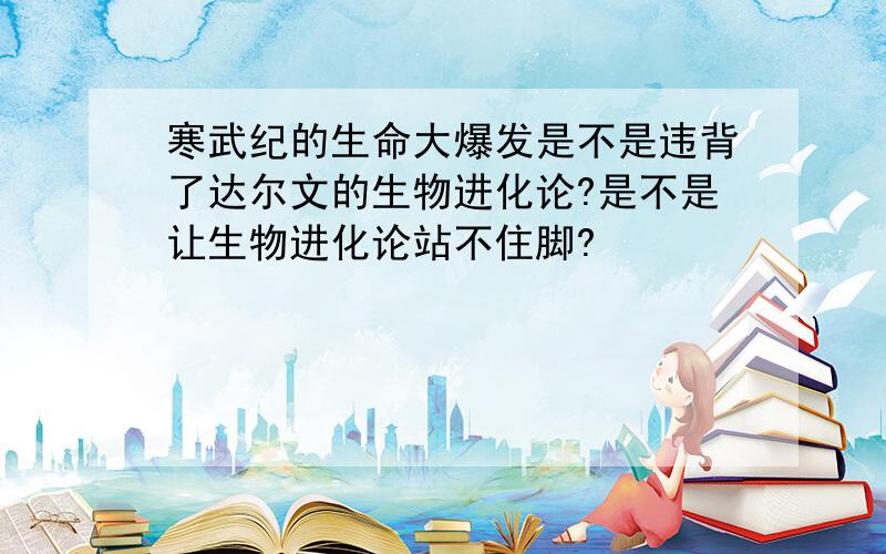 寒武纪的生命大爆发是不是违背了达尔文的生物进化论?是不是让生物进化论站不住脚?