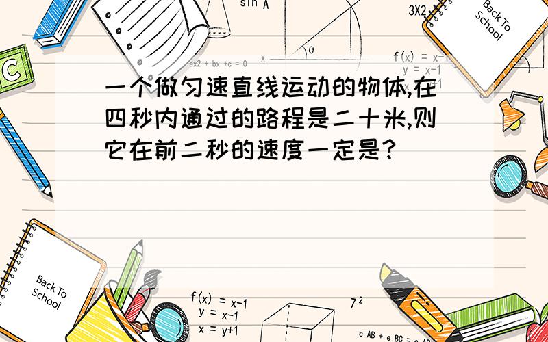 一个做匀速直线运动的物体,在四秒内通过的路程是二十米,则它在前二秒的速度一定是?