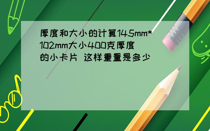 厚度和大小的计算145mm*102mm大小400克厚度 的小卡片 这样重量是多少