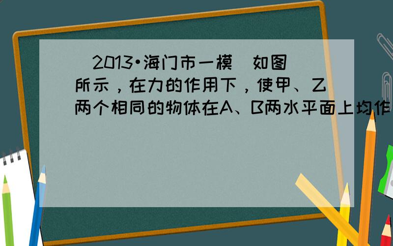 （2013•海门市一模）如图所示，在力的作用下，使甲、乙两个相同的物体在A、B两水平面上均作匀速直线运动，可以确定（