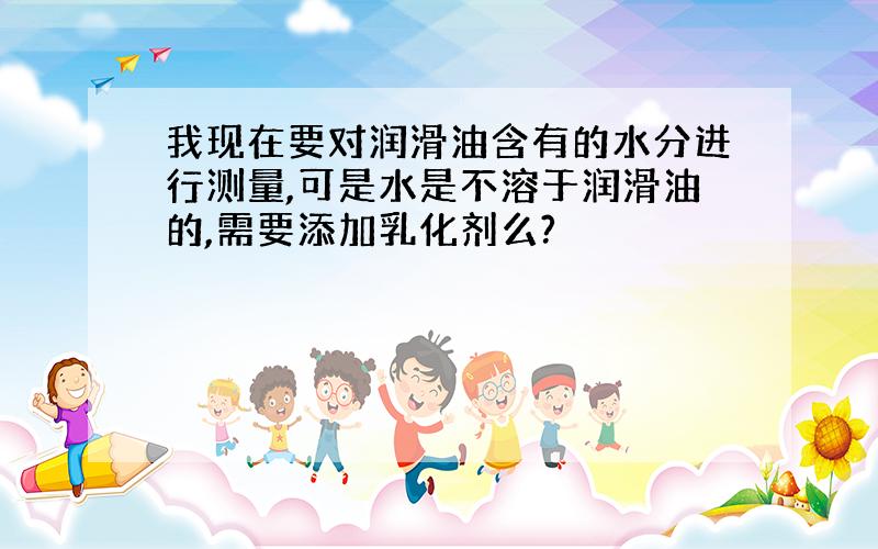 我现在要对润滑油含有的水分进行测量,可是水是不溶于润滑油的,需要添加乳化剂么?