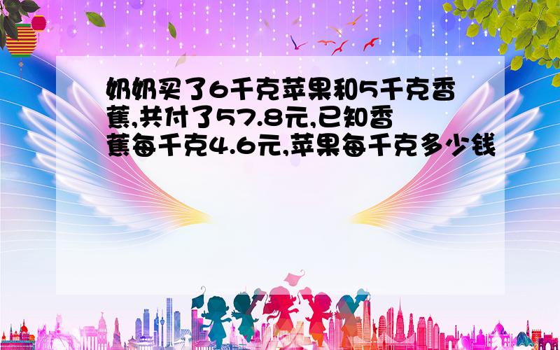 奶奶买了6千克苹果和5千克香蕉,共付了57.8元,已知香蕉每千克4.6元,苹果每千克多少钱