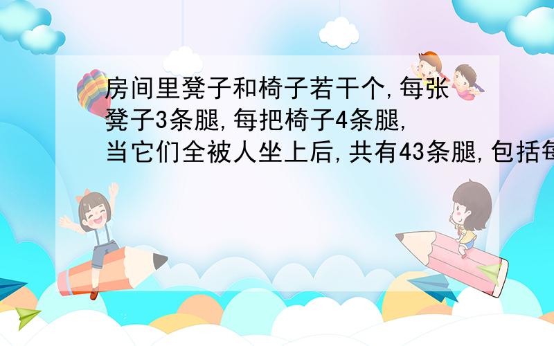 房间里凳子和椅子若干个,每张凳子3条腿,每把椅子4条腿,当它们全被人坐上后,共有43条腿,包括每人2条