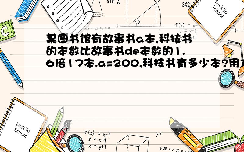 某图书馆有故事书a本,科技书的本数比故事书de本数的1.6倍17本.a=200,科技书有多少本?用方程解,要具体的解的过