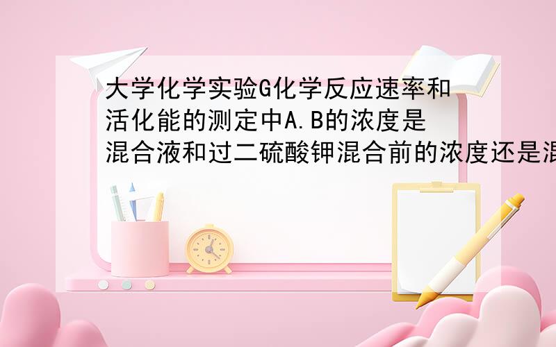 大学化学实验G化学反应速率和活化能的测定中A.B的浓度是混合液和过二硫酸钾混合前的浓度还是混合后的浓度?