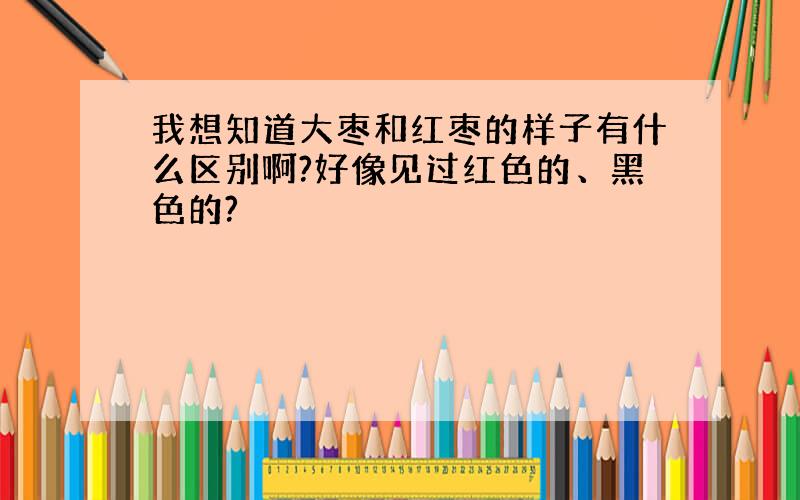 我想知道大枣和红枣的样子有什么区别啊?好像见过红色的、黑色的?