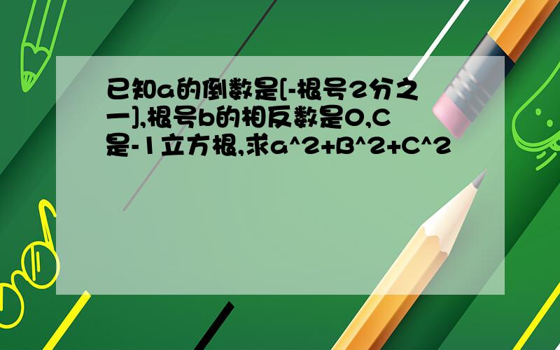 已知a的倒数是[-根号2分之一],根号b的相反数是0,C是-1立方根,求a^2+B^2+C^2