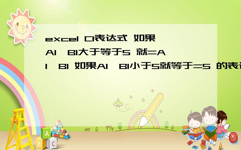 excel C1表达式 如果A1*B1大于等于5 就=A1*B1 如果A1*B1小于5就等于=5 的表达式怎么写?