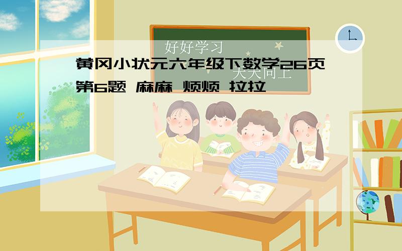 黄冈小状元六年级下数学26页第6题 麻麻 烦烦 拉拉