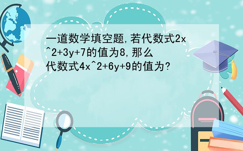 一道数学填空题,若代数式2x^2+3y+7的值为8,那么代数式4x^2+6y+9的值为?