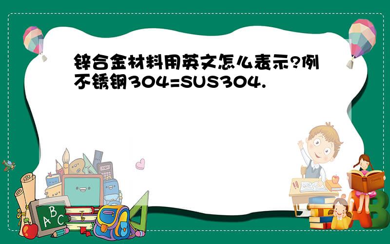 锌合金材料用英文怎么表示?例不锈钢304=SUS304.