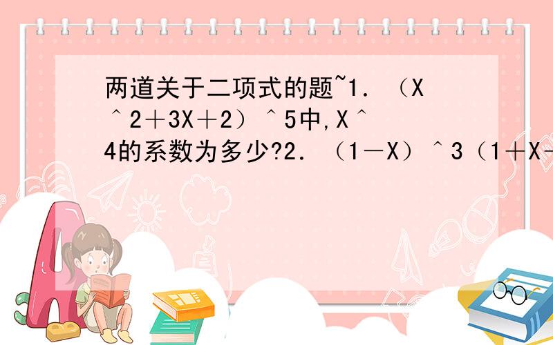 两道关于二项式的题~1．（X＾2＋3X＋2）＾5中,X＾4的系数为多少?2．（1－X）＾3（1＋X＋X＾2）＾5的展开式