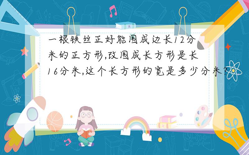 一根铁丝正好能围成边长12分米的正方形,改围成长方形是长16分米,这个长方形的宽是多少分米?