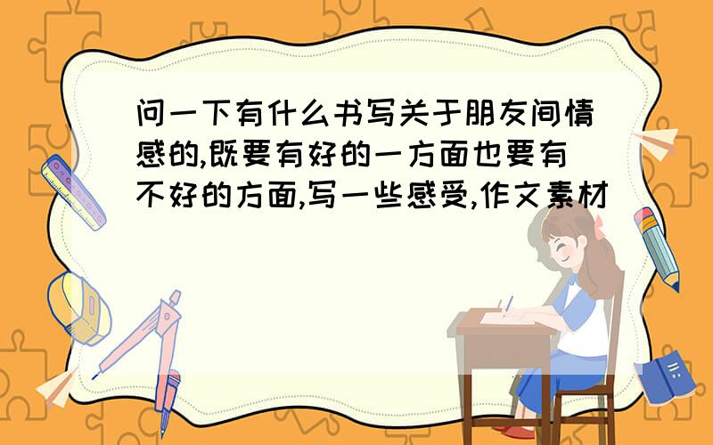 问一下有什么书写关于朋友间情感的,既要有好的一方面也要有不好的方面,写一些感受,作文素材