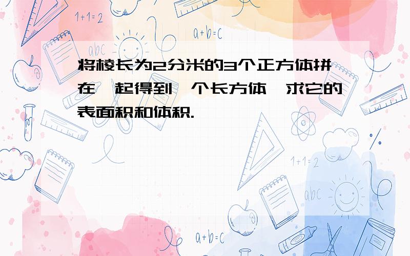 将棱长为2分米的3个正方体拼在一起得到一个长方体,求它的表面积和体积.