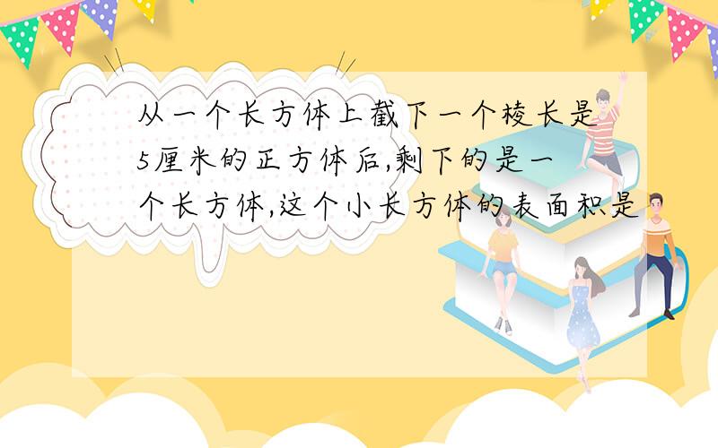 从一个长方体上截下一个棱长是5厘米的正方体后,剩下的是一个长方体,这个小长方体的表面积是