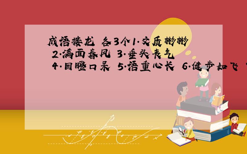 成语接龙 各3个1.文质彬彬 2.满面春风 3.垂头丧气 4.目瞪口呆 5.语重心长 6.健步如飞 7.低声细语 8.繁