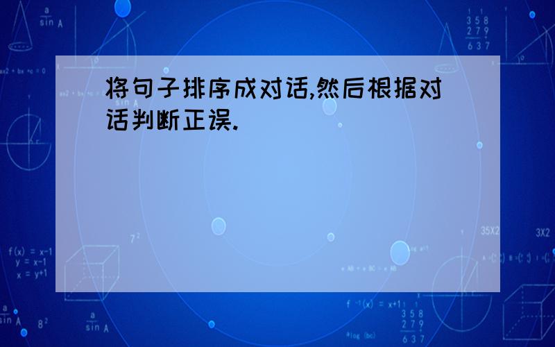 将句子排序成对话,然后根据对话判断正误.