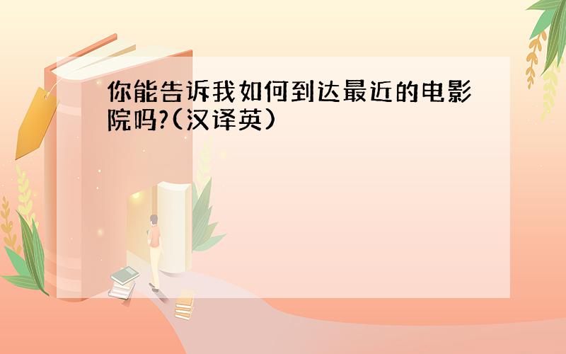 你能告诉我如何到达最近的电影院吗?(汉译英)