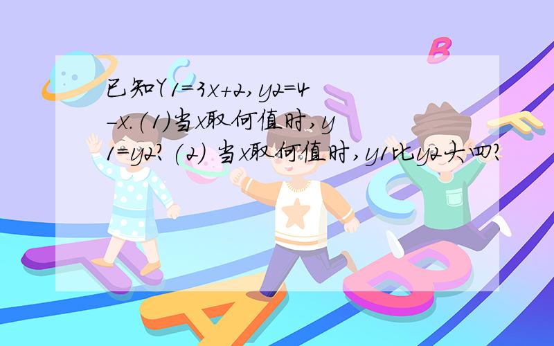 已知Y1=3x+2,y2=4-x.(1）当x取何值时,y1=y2?(2) 当x取何值时,y1比y2大四?