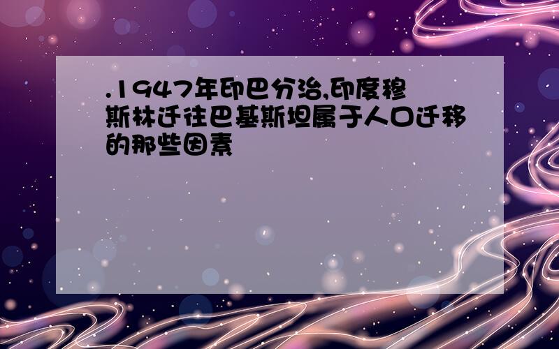 .1947年印巴分治,印度穆斯林迁往巴基斯坦属于人口迁移的那些因素