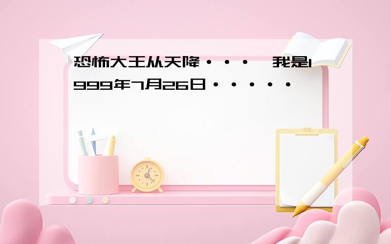 恐怖大王从天降···,我是1999年7月26日·····