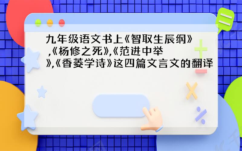 九年级语文书上《智取生辰纲》 ,《杨修之死》,《范进中举》,《香菱学诗》这四篇文言文的翻译