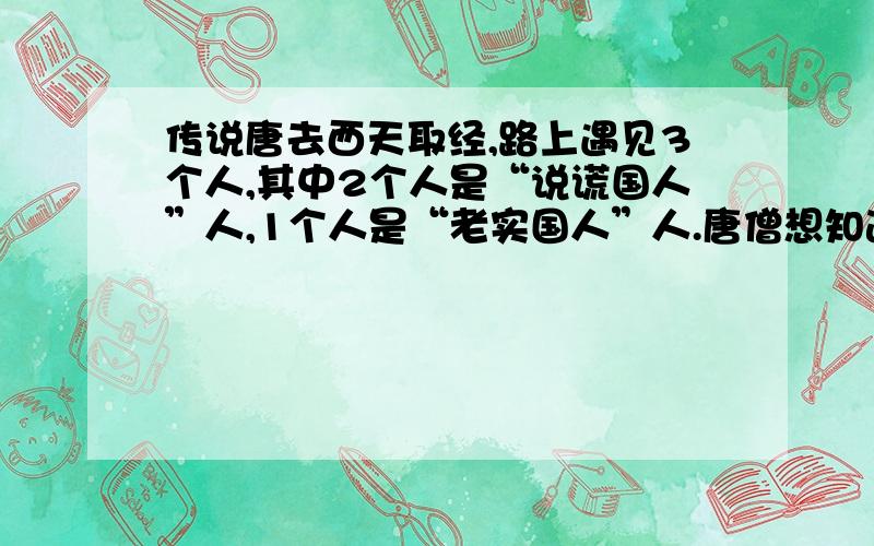 传说唐去西天取经,路上遇见3个人,其中2个人是“说谎国人”人,1个人是“老实国人”人.唐僧想知道,他们谁是老实国人,于是