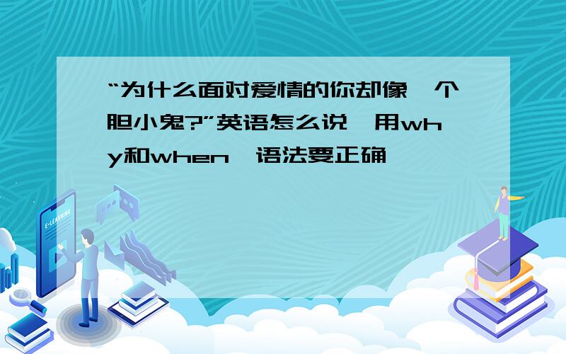 “为什么面对爱情的你却像一个胆小鬼?”英语怎么说,用why和when,语法要正确