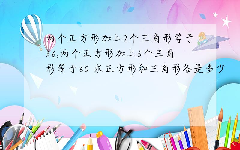 两个正方形加上2个三角形等于36,两个正方形加上5个三角形等于60 求正方形和三角形各是多少