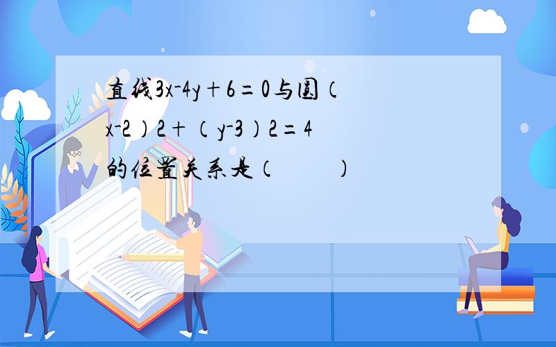 直线3x-4y+6=0与圆（x-2）2+（y-3）2=4的位置关系是（　　）