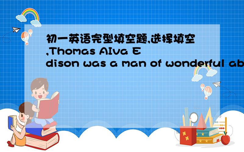 初一英语完型填空题,选择填空,Thomas AIva Edison was a man of wonderful abi