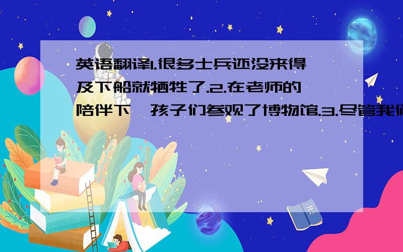 英语翻译1.很多士兵还没来得及下船就牺牲了.2.在老师的陪伴下,孩子们参观了博物馆.3.尽管我们尽了全力,我们还是输掉了