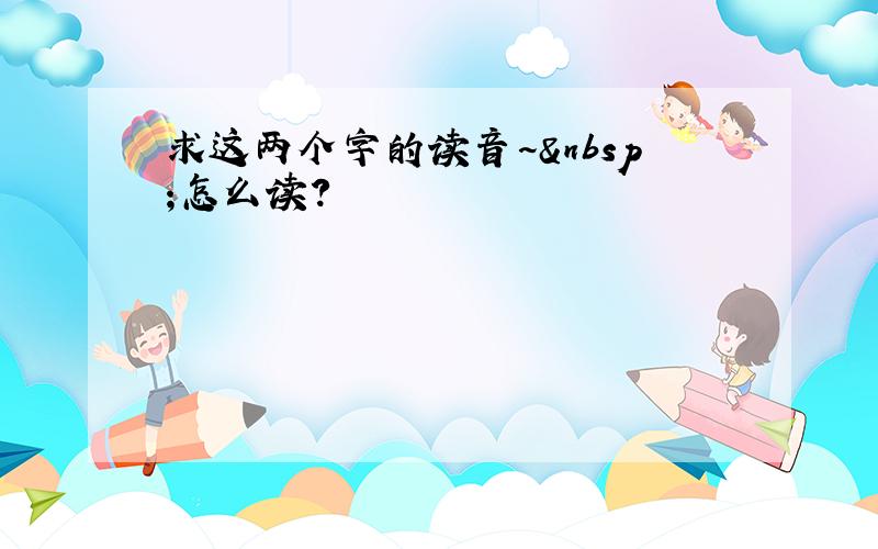 求这两个字的读音~ 怎么读?