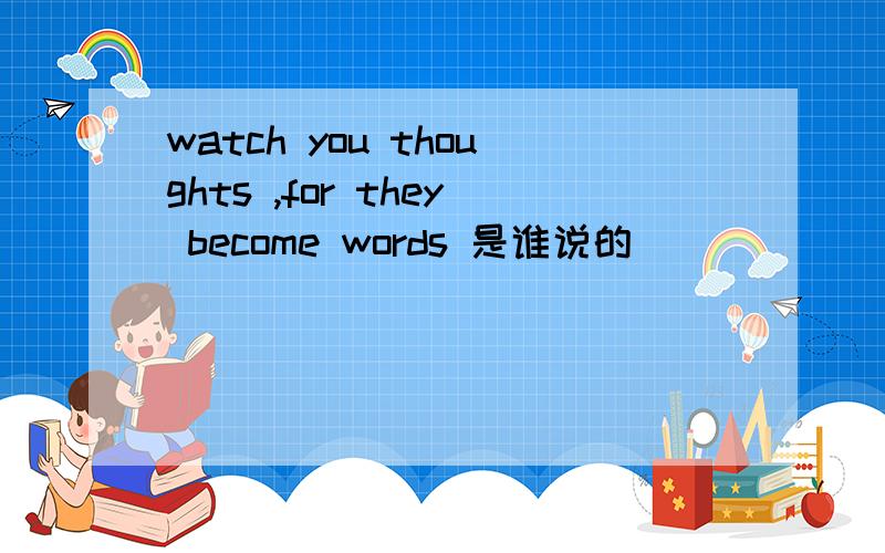 watch you thoughts ,for they become words 是谁说的