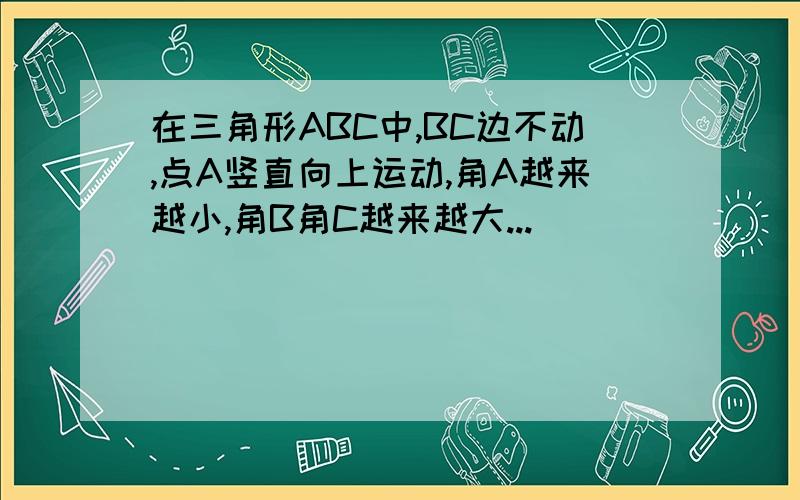 在三角形ABC中,BC边不动,点A竖直向上运动,角A越来越小,角B角C越来越大...