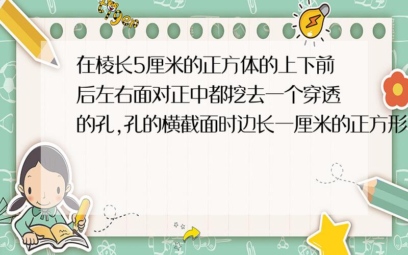 在棱长5厘米的正方体的上下前后左右面对正中都挖去一个穿透的孔,孔的横截面时边长一厘米的正方形