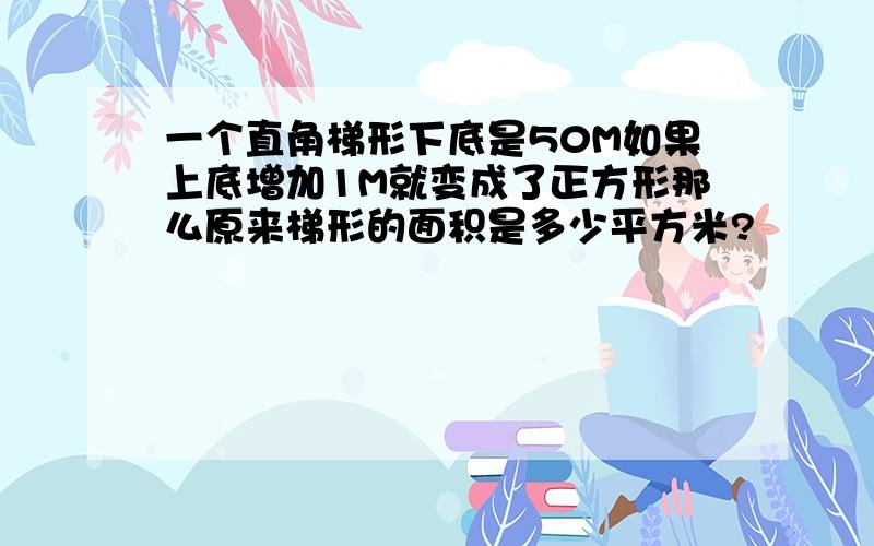 一个直角梯形下底是50M如果上底增加1M就变成了正方形那么原来梯形的面积是多少平方米?