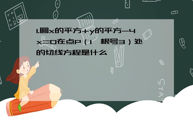 1.圆x的平方+y的平方-4x=0在点P（1,根号3）处的切线方程是什么